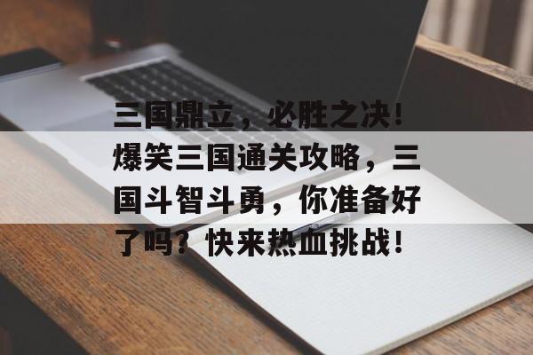 三国鼎立,必胜之决!爆笑三国通关攻略,三国斗智斗勇,你准备好了吗?快来热血挑战! 三国鼎立,必胜之决!爆笑三国通关攻略,三国斗智斗勇,你准备好了吗?快来热血挑战!