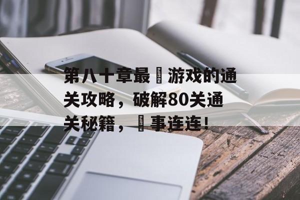 第八十章最囧游戏的通关攻略,破解80关通关秘籍,囧事连连! 第八十章最囧游戏的通关攻略,破解80关通关秘籍,囧事连连!