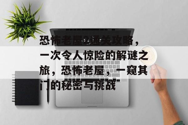恐怖老屋2通关攻略，一次令人惊险的解谜之旅，恐怖老屋，一窥其门的秘密与挑战