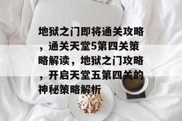 地狱之门即将通关攻略,通关天堂5第四关策略解读,地狱之门攻略,开启天堂五第四关的神秘策略解析 地狱之门即将通关攻略,通关天堂5第四关策略解读,地狱之门攻略,开启天堂五第四关的神秘策略解析