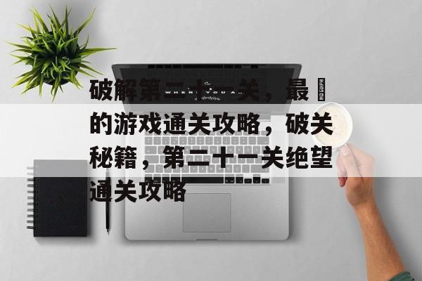 破解第二十一关,最囧的游戏通关攻略,破关秘籍,第二十一关绝望通关攻略 破解第二十一关,最囧的游戏通关攻略,破关秘籍,第二十一关绝望通关攻略
