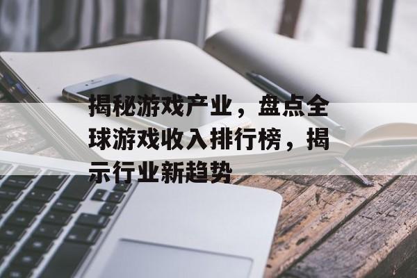 揭秘游戏产业,盘点全球游戏收入排行榜,揭示行业新趋势 揭秘游戏产业,盘点全球游戏收入排行榜,揭示行业新趋势