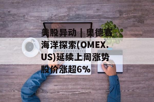 美股异动 | 奥德赛海洋探索(OMEX.US)延续上周涨势 股价涨超6% 美股异动 | 奥德赛海洋探索(OMEX.US)延续上周涨势 股价涨超6%