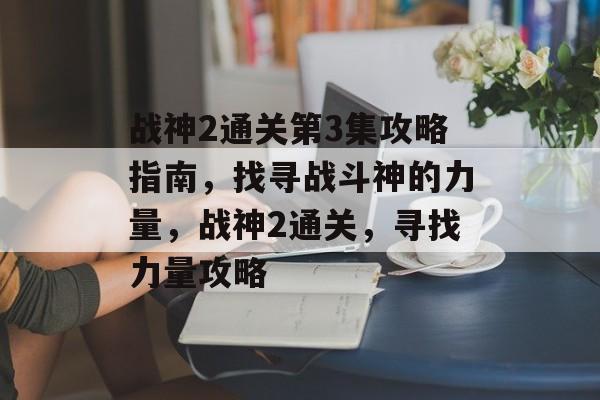战神2通关第3集攻略指南,找寻战斗神的力量,战神2通关,寻找力量攻略 战神2通关第3集攻略指南,找寻战斗神的力量,战神2通关,寻找力量攻略