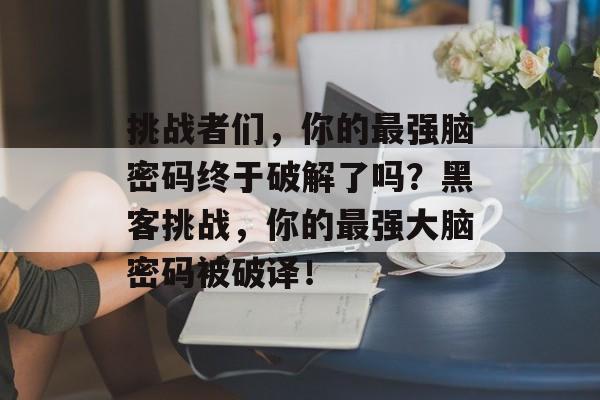 挑战者们，你的最强脑密码终于破解了吗？黑客挑战，你的最强大脑密码被破译！