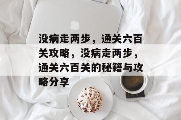 没病走两步，通关六百关攻略，没病走两步，通关六百关的秘籍与攻略分享