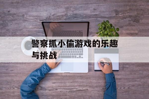 警察抓小偷游戏的乐趣与挑战