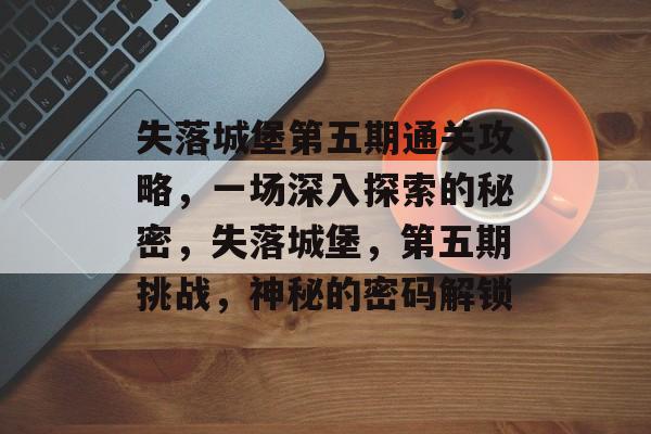 失落城堡第五期通关攻略,一场深入探索的秘密,失落城堡,第五期挑战,神秘的密码解锁 失落城堡第五期通关攻略,一场深入探索的秘密,失落城堡,第五期挑战,神秘的密码解锁