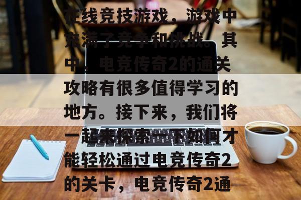 电竞传奇2是一款多人在线竞技游戏,游戏中充满了竞争和挑战。其中,电竞传奇2的通关攻略有很多值得学习的地方。接下来,我们将一起来探索一下如何才能轻松通过电竞传奇2的关卡,电竞传奇2通关攻略,全方位解析 电竞传奇2是一款多人在线竞技游戏,游戏中充满了竞争和挑战。其中,电竞传奇2的通关攻略有很多值得学习的地方。接下来,我们将一起来探索一下如何才能轻松通过电竞传奇2的关卡,电竞传奇2通关攻略,全方位解析