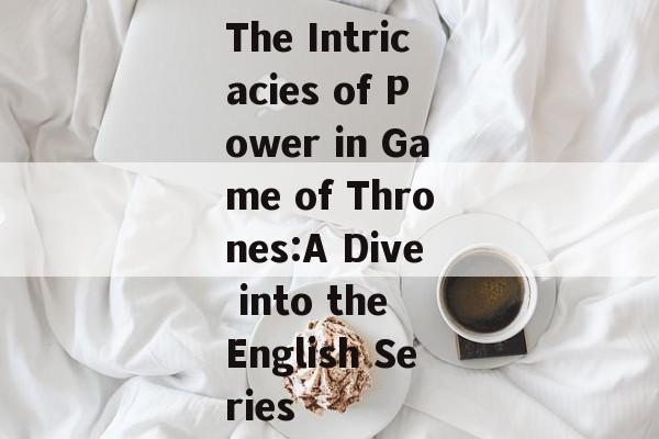 The Intricacies of Power in Game of Thrones:A Dive into the English Series The Intricacies of Power in Game of Thrones:A Dive into the English Series