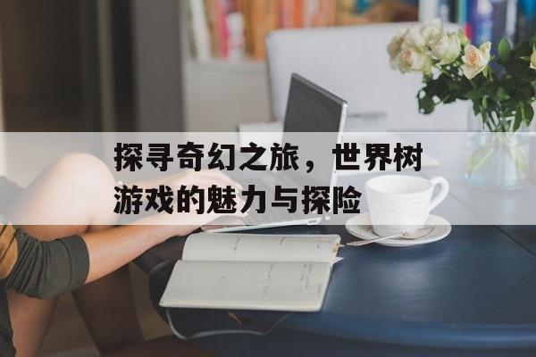 探寻奇幻之旅，世界树游戏的魅力与探险
