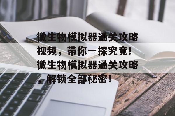 微生物模拟器通关攻略视频,带你一探究竟!微生物模拟器通关攻略,解锁全部秘密! 微生物模拟器通关攻略视频,带你一探究竟!微生物模拟器通关攻略,解锁全部秘密!