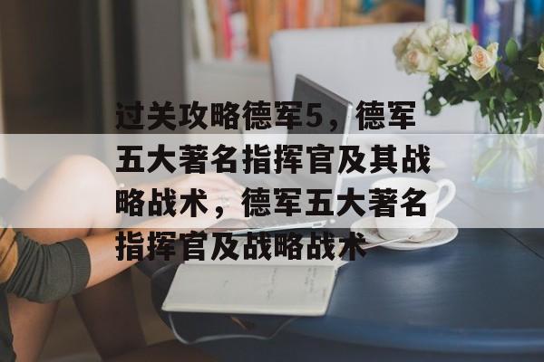 过关攻略德军5，德军五大著名指挥官及其战略战术，德军五大著名指挥官及战略战术