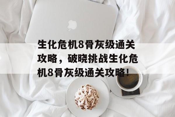 生化危机8骨灰级通关攻略,破晓挑战生化危机8骨灰级通关攻略! 生化危机8骨灰级通关攻略,破晓挑战生化危机8骨灰级通关攻略!