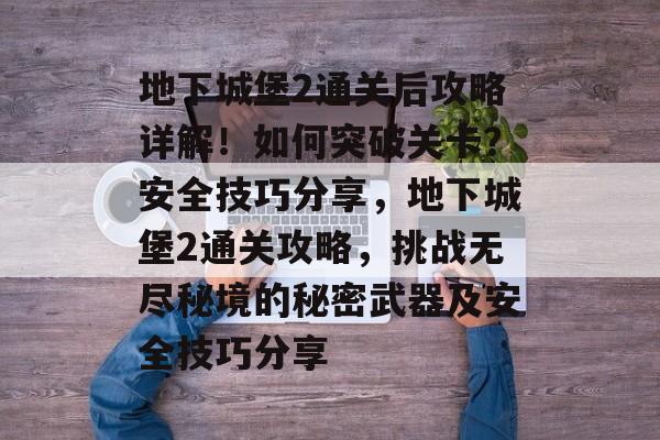 地下城堡2通关后攻略详解！如何突破关卡？安全技巧分享，地下城堡2通关攻略，挑战无尽秘境的秘密武器及安全技巧分享