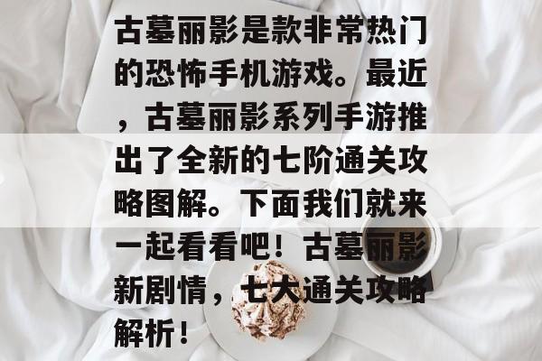 古墓丽影是款非常热门的恐怖手机游戏。最近,古墓丽影系列手游推出了全新的七阶通关攻略图解。下面我们就来一起看看吧!古墓丽影新剧情,七大通关攻略解析! 古墓丽影是款非常热门的恐怖手机游戏。最近,古墓丽影系列手游推出了全新的七阶通关攻略图解。下面我们就来一起看看吧!古墓丽影新剧情,七大通关攻略解析!