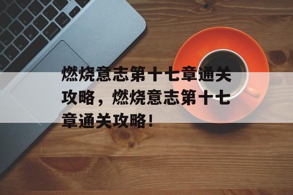 燃烧意志第十七章通关攻略，燃烧意志第十七章通关攻略！