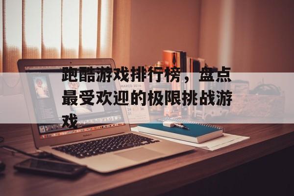 跑酷游戏排行榜，盘点最受欢迎的极限挑战游戏