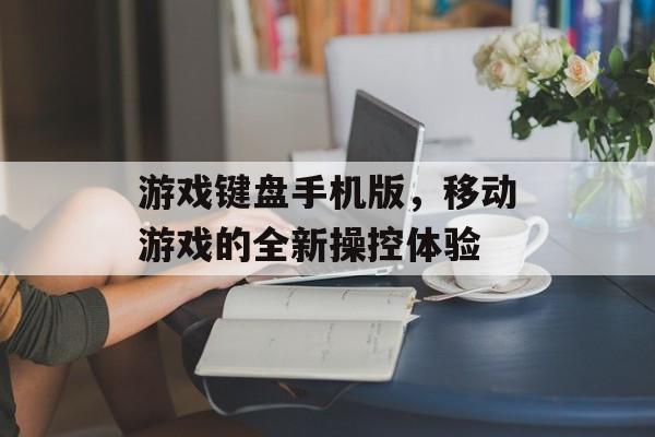 游戏键盘手机版，移动游戏的全新操控体验