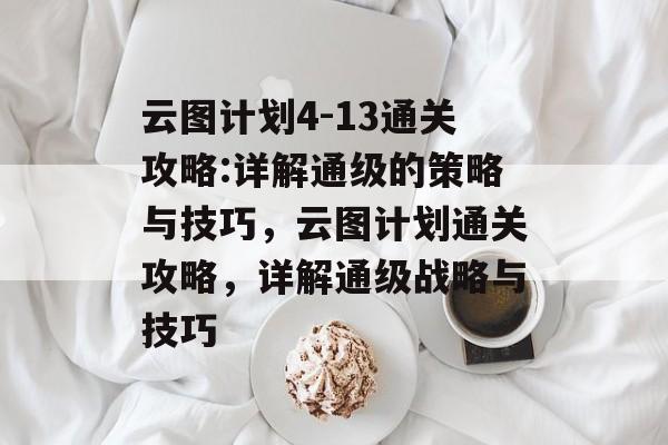 云图计划4-13通关攻略:详解通级的策略与技巧,云图计划通关攻略,详解通级战略与技巧 云图计划4-13通关攻略:详解通级的策略与技巧,云图计划通关攻略,详解通级战略与技巧