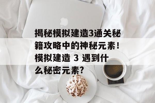 揭秘模拟建造3通关秘籍攻略中的神秘元素!模拟建造 3 遇到什么秘密元素? 揭秘模拟建造3通关秘籍攻略中的神秘元素!模拟建造 3 遇到什么秘密元素?