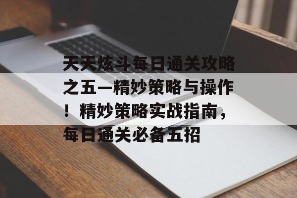 天天炫斗每日通关攻略之五—精妙策略与操作!精妙策略实战指南,每日通关必备五招 天天炫斗每日通关攻略之五—精妙策略与操作!精妙策略实战指南,每日通关必备五招