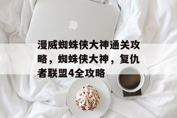 漫威蜘蛛侠大神通关攻略,蜘蛛侠大神,复仇者联盟4全攻略 漫威蜘蛛侠大神通关攻略,蜘蛛侠大神,复仇者联盟4全攻略