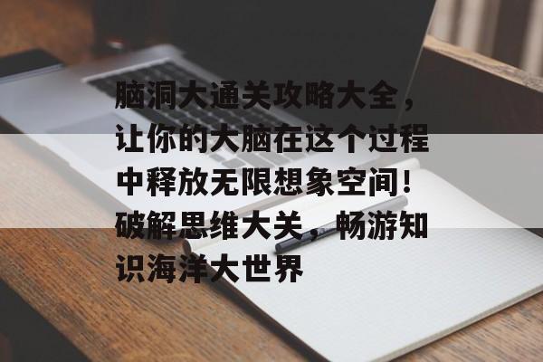 脑洞大通关攻略大全,让你的大脑在这个过程中释放无限想象空间!破解思维大关,畅游知识海洋大世界 脑洞大通关攻略大全,让你的大脑在这个过程中释放无限想象空间!破解思维大关,畅游知识海洋大世界