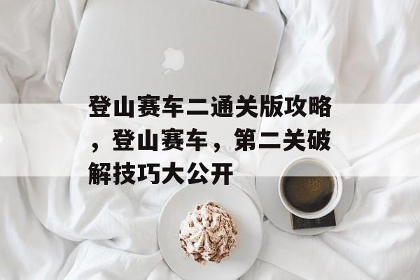 登山赛车二通关版攻略,登山赛车,第二关破解技巧大公开 登山赛车二通关版攻略,登山赛车,第二关破解技巧大公开