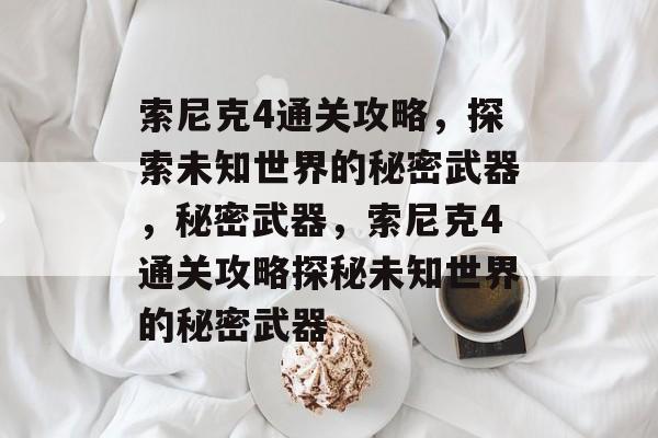 索尼克4通关攻略,探索未知世界的秘密武器,秘密武器,索尼克4通关攻略探秘未知世界的秘密武器 索尼克4通关攻略,探索未知世界的秘密武器,秘密武器,索尼克4通关攻略探秘未知世界的秘密武器