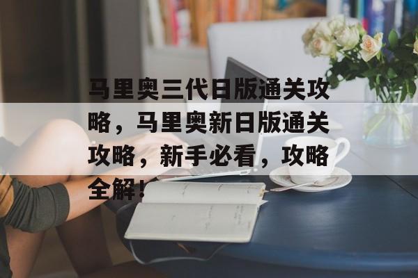马里奥三代日版通关攻略,马里奥新日版通关攻略,新手必看,攻略全解! 马里奥三代日版通关攻略,马里奥新日版通关攻略,新手必看,攻略全解!