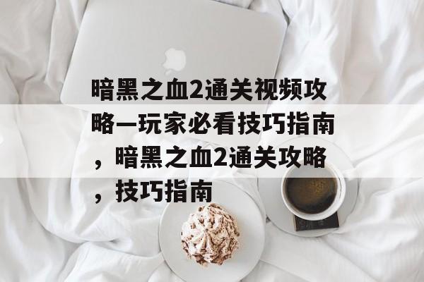 暗黑之血2通关视频攻略—玩家必看技巧指南,暗黑之血2通关攻略,技巧指南 暗黑之血2通关视频攻略—玩家必看技巧指南,暗黑之血2通关攻略,技巧指南
