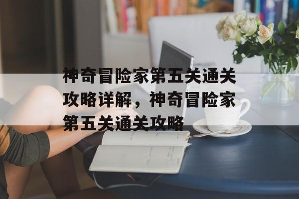 神奇冒险家第五关通关攻略详解,神奇冒险家第五关通关攻略 神奇冒险家第五关通关攻略详解,神奇冒险家第五关通关攻略