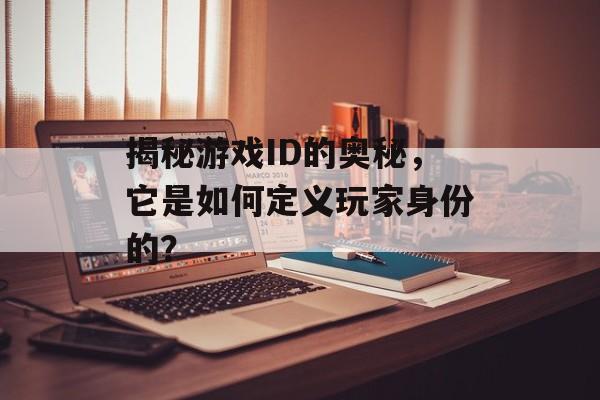 揭秘游戏ID的奥秘,它是如何定义玩家身份的? 揭秘游戏ID的奥秘,它是如何定义玩家身份的?