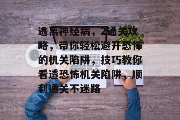 逃离神经病,2通关攻略,带你轻松避开恐怖的机关陷阱,技巧教你看透恐怖机关陷阱,顺利通关不迷路 逃离神经病,2通关攻略,带你轻松避开恐怖的机关陷阱,技巧教你看透恐怖机关陷阱,顺利通关不迷路