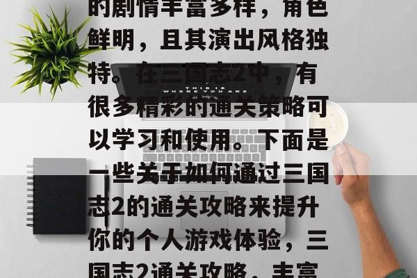三国志2是一款非常经典的中国历史游戏,它的剧情丰富多样,角色鲜明,且其演出风格独特。在三国志2中,有很多精彩的通关策略可以学习和使用。下面是一些关于如何通过三国志2的通关攻略来提升你的个人游戏体验,三国志2通关攻略,丰富多样的剧情,卓越的角色表演 三国志2是一款非常经典的中国历史游戏,它的剧情丰富多样,角色鲜明,且其演出风格独特。在三国志2中,有很多精彩的通关策略可以学习和使用。下面是一些关于如何通过三国志2的通关攻略来提升你的个人游戏体验,三国志2通关攻略,丰富多样的剧情,卓越的角色表演
