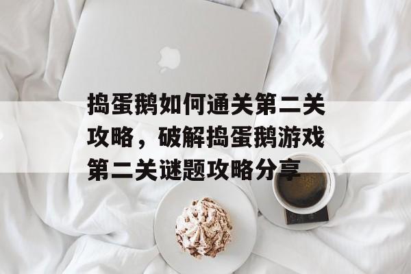 捣蛋鹅如何通关第二关攻略,破解捣蛋鹅游戏第二关谜题攻略分享 捣蛋鹅如何通关第二关攻略,破解捣蛋鹅游戏第二关谜题攻略分享