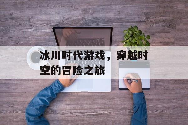 冰川时代游戏，穿越时空的冒险之旅