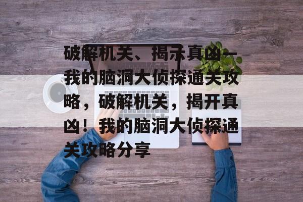 破解机关、揭示真凶—我的脑洞大侦探通关攻略,破解机关,揭开真凶!我的脑洞大侦探通关攻略分享 破解机关、揭示真凶—我的脑洞大侦探通关攻略,破解机关,揭开真凶!我的脑洞大侦探通关攻略分享