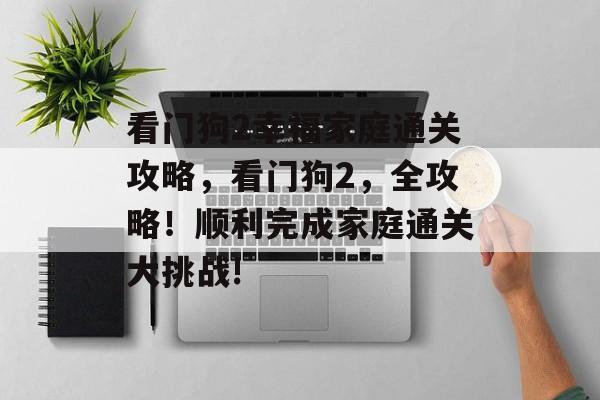看门狗2幸福家庭通关攻略，看门狗2，全攻略！顺利完成家庭通关大挑战!