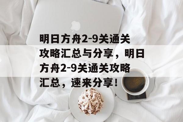 明日方舟2-9关通关攻略汇总与分享,明日方舟2-9关通关攻略汇总,速来分享! 明日方舟2-9关通关攻略汇总与分享,明日方舟2-9关通关攻略汇总,速来分享!