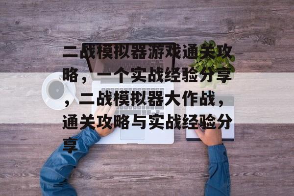 二战模拟器游戏通关攻略，一个实战经验分享，二战模拟器大作战，通关攻略与实战经验分享