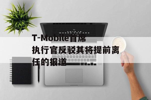 T-Mobile首席执行官反驳其将提前离任的报道 T-Mobile首席执行官反驳其将提前离任的报道