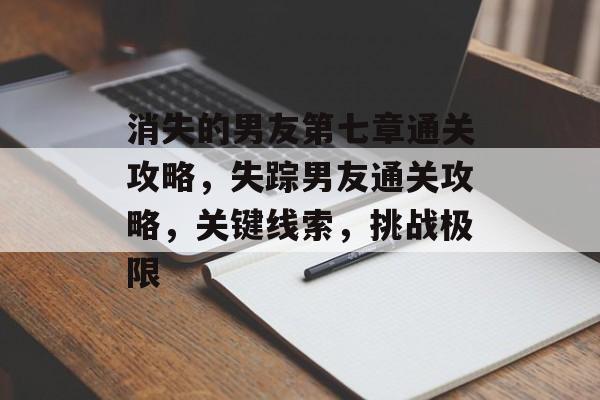 消失的男友第七章通关攻略，失踪男友通关攻略，关键线索，挑战极限