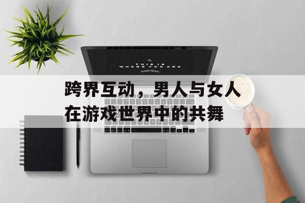 跨界互动，男人与女人在游戏世界中的共舞