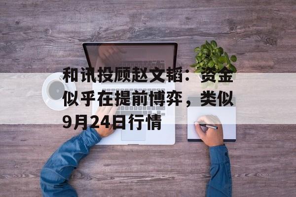 和讯投顾赵文韬:资金似乎在提前博弈,类似9月24日行情 和讯投顾赵文韬:资金似乎在提前博弈,类似9月24日行情