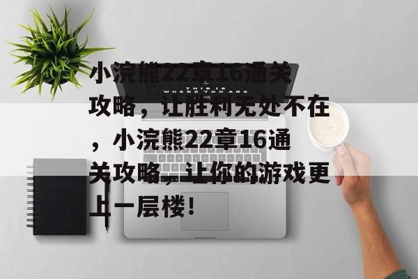 小浣熊22章16通关攻略,让胜利无处不在,小浣熊22章16通关攻略,让你的游戏更上一层楼! 小浣熊22章16通关攻略,让胜利无处不在,小浣熊22章16通关攻略,让你的游戏更上一层楼!