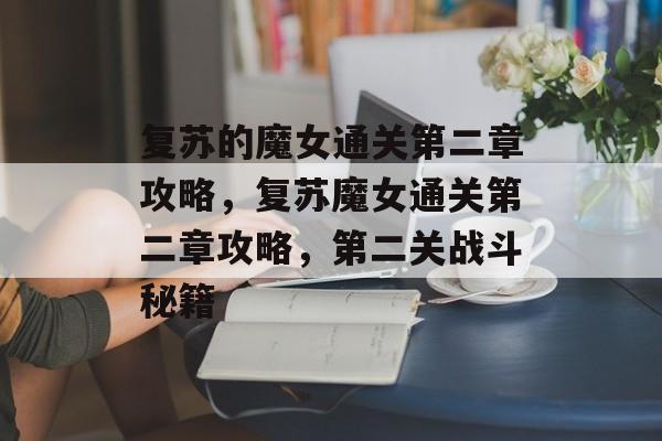 复苏的魔女通关第二章攻略,复苏魔女通关第二章攻略,第二关战斗秘籍 复苏的魔女通关第二章攻略,复苏魔女通关第二章攻略,第二关战斗秘籍