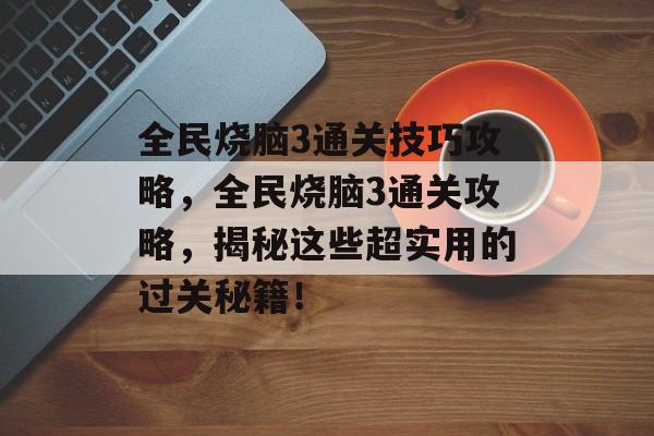 全民烧脑3通关技巧攻略,全民烧脑3通关攻略,揭秘这些超实用的过关秘籍! 全民烧脑3通关技巧攻略,全民烧脑3通关攻略,揭秘这些超实用的过关秘籍!
