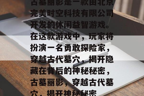 古墓丽影是一款由北京完美时空科技有限公司开发的休闲益智游戏。在这款游戏中,玩家将扮演一名勇敢探险家,穿越古代墓穴,揭开隐藏在背后的神秘秘密,古墓丽影,穿越古代墓穴,揭开神秘秘密 古墓丽影是一款由北京完美时空科技有限公司开发的休闲益智游戏。在这款游戏中,玩家将扮演一名勇敢探险家,穿越古代墓穴,揭开隐藏在背后的神秘秘密,古墓丽影,穿越古代墓穴,揭开神秘秘密